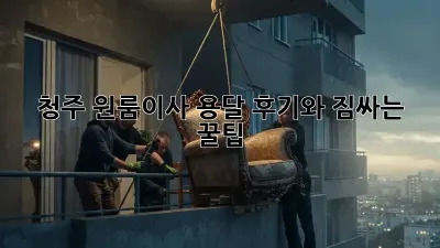 청주 원룸이사 용달, 후기와 짐싸는 꿀팁!